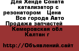 Для Хенде Соната5 катализатор с резонатором › Цена ­ 4 000 - Все города Авто » Продажа запчастей   . Кемеровская обл.,Калтан г.